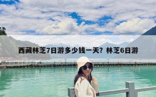 西藏林芝7日游多少錢一天？林芝6日游