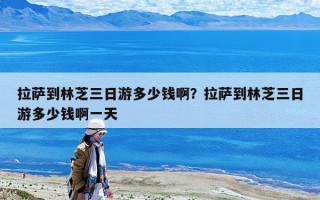 拉薩到林芝三日游多少錢啊?拉薩到林芝三日游多少錢啊一天 拉薩到林芝三日游多少錢啊?拉薩到林芝三日游多少錢啊一天