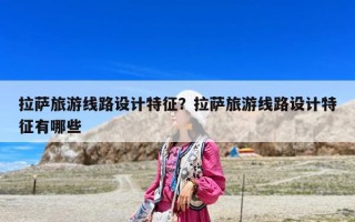 拉薩旅游線路設(shè)計(jì)特征？拉薩旅游線路設(shè)計(jì)特征有哪些