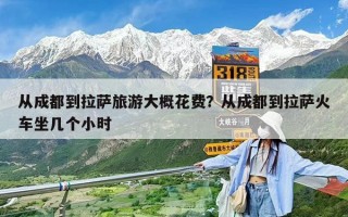 從成都到拉薩旅游大概花費？從成都到拉薩火車坐幾個小時