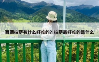 西藏拉薩有什么好吃的？拉薩最好吃的是什么