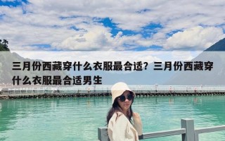 三月份西藏穿什么衣服最合適？三月份西藏穿什么衣服最合適男生