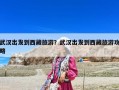 武漢出發到西藏旅游？武漢出發到西藏旅游攻略