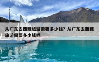 從廣東去西藏旅游需要多少錢？從廣東去西藏旅游需要多少錢呢