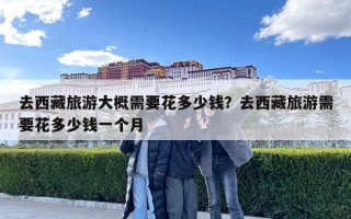 去西藏旅游大概需要花多少錢？去西藏旅游需要花多少錢一個月