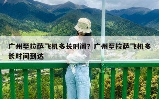 廣州至拉薩飛機多長時間？廣州至拉薩飛機多長時間到達