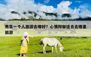 男生一個人旅游去哪好？心情抑郁適合去哪里旅游