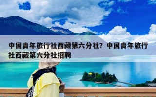 中國青年旅行社西藏第六分社？中國青年旅行社西藏第六分社招聘