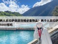 兩人去拉薩旅游攻略必備物品？兩個人去拉薩5000夠嗎
