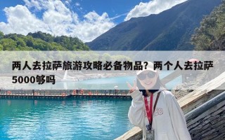 兩人去拉薩旅游攻略必備物品？兩個人去拉薩5000夠嗎