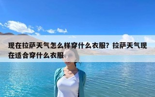 現(xiàn)在拉薩天氣怎么樣穿什么衣服？拉薩天氣現(xiàn)在適合穿什么衣服