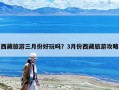 西藏旅游三月份好玩嗎？3月份西藏旅游攻略