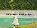 西藏怎么跟團(tuán)？去西藏怎么組團(tuán)