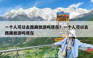 一個(gè)人可以去西藏旅游嗎現(xiàn)在？一個(gè)人可以去西藏旅游嗎現(xiàn)在