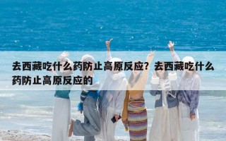 去西藏吃什么藥防止高原反應？去西藏吃什么藥防止高原反應的
