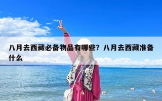 八月去西藏必備物品有哪些？八月去西藏準備什么