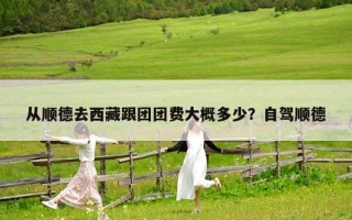 從順德去西藏跟團團費大概多少？自駕順德