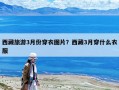 西藏旅游3月份穿衣圖片？西藏3月穿什么衣服