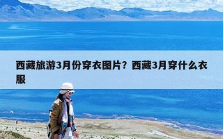 西藏旅游3月份穿衣圖片？西藏3月穿什么衣服