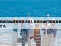西藏自助游要哪些調查？西藏自由行需要準備什么