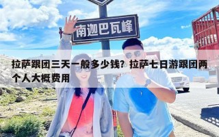 拉薩跟團三天一般多少錢？拉薩七日游跟團兩個人大概費用