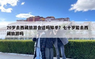 70歲去西藏旅游合適嗎知乎？七十歲能去西藏旅游嗎