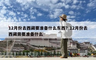 12月份去西藏要準備什么東西？12月份去西藏需要準備什么