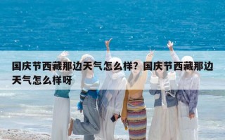 國慶節(jié)西藏那邊天氣怎么樣？國慶節(jié)西藏那邊天氣怎么樣呀