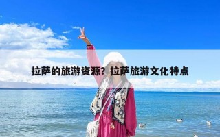 拉薩的旅游資源？拉薩旅游文化特點