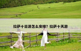拉薩十日游怎么安排？拉薩十天游