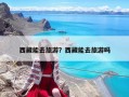 西藏能去旅游？西藏能去旅游嗎