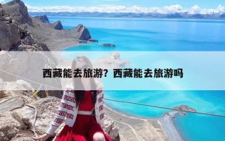 西藏能去旅游？西藏能去旅游嗎