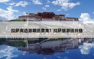 拉薩周邊游跟團費用？拉薩旅游團價格