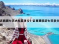 去西藏七天大概花多少？去西藏旅游七天多少錢