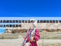 去西藏旅游現(xiàn)在可以去嗎？去西藏旅游現(xiàn)在可以去嗎要隔離嗎