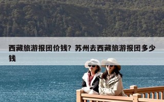 西藏旅游報團價錢？蘇州去西藏旅游報團多少錢