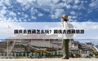 國慶去西藏怎么玩？國慶去西藏旅游