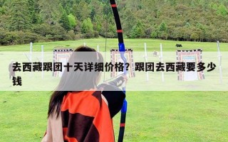 去西藏跟團十天詳細價格？跟團去西藏要多少錢