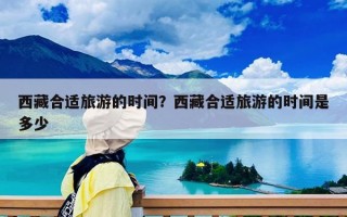 西藏合適旅游的時間？西藏合適旅游的時間是多少
