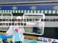西藏紅山國(guó)際旅行社有限公司？西藏紅山國(guó)際旅行社有限公司電話