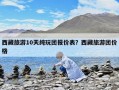 西藏旅游10天純玩團(tuán)報(bào)價(jià)表？西藏旅游團(tuán)價(jià)格