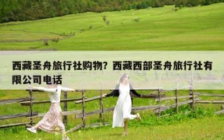 西藏圣舟旅行社購物？西藏西部圣舟旅行社有限公司電話