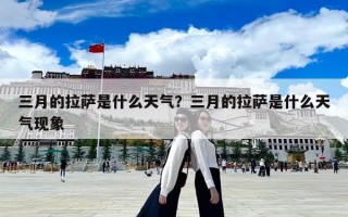 三月的拉薩是什么天氣？三月的拉薩是什么天氣現(xiàn)象