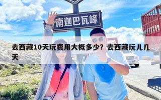 去西藏10天玩費(fèi)用大概多少？去西藏玩兒幾天