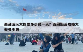 西藏游玩大概要多少錢一天？西藏旅游攻略大概多少錢