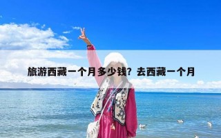 旅游西藏一個月多少錢？去西藏一個月
