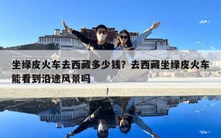 坐綠皮火車去西藏多少錢？去西藏坐綠皮火車能看到沿途風景嗎