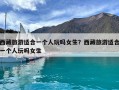 西藏旅游適合一個(gè)人玩嗎女生？西藏旅游適合一個(gè)人玩嗎女生