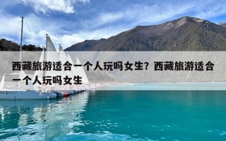 西藏旅游適合一個(gè)人玩嗎女生？西藏旅游適合一個(gè)人玩嗎女生