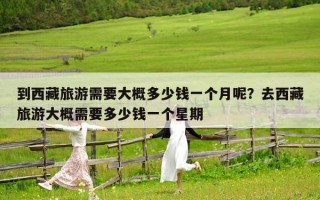 到西藏旅游需要大概多少錢一個月呢？去西藏旅游大概需要多少錢一個星期